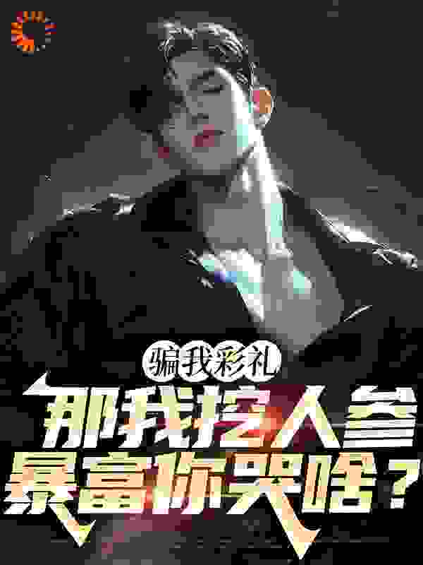 骗我彩礼，那我挖人参暴富你哭啥？全文免费完整版阅读_东北网文一姐_骗我彩礼，那我挖人参暴富你哭啥？最新章节更新全集