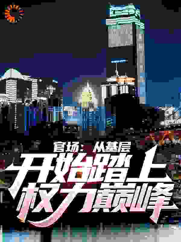 官场：从基层开始踏上权力巅峰全文免费完整版阅读_疯狂的乞丐王_官场：从基层开始踏上权力巅峰最新章节更新全集