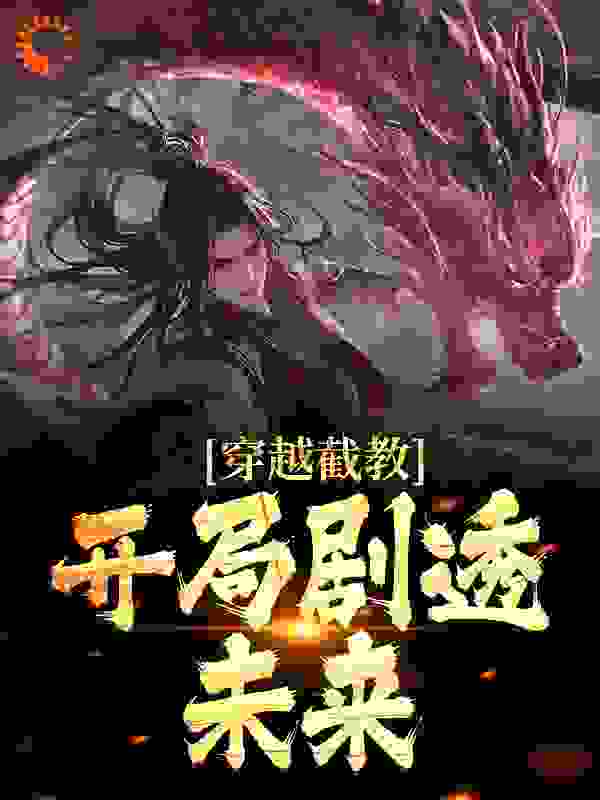 穿越截教，开局剧透未来全文免费完整版阅读_截教大天尊_穿越截教，开局剧透未来最新章节更新全集