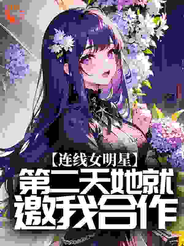 连线女明星，第二天她就邀我合作？全文免费完整版阅读_午夜黄焖鸡_连线女明星，第二天她就邀我合作？最新章节更新全集