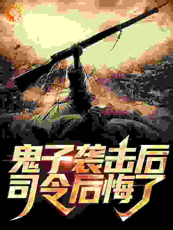 鬼子袭击后，司令后悔了全文免费完整版阅读_七月寒蝉_鬼子袭击后，司令后悔了最新章节更新全集