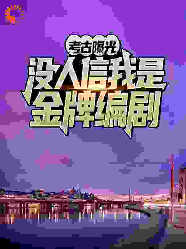 考古曝光：没人信我是金牌编剧全文免费完整版阅读_永生戏命师_考古曝光：没人信我是金牌编剧最新章节更新全集