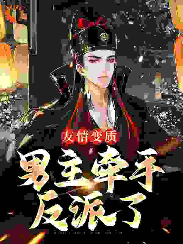 友情变质，男主牵手反派了全文免费完整版阅读_我不是晓七_友情变质，男主牵手反派了最新章节更新全集
