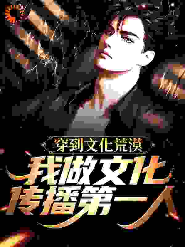 穿到文化荒漠，我做文化传播第一人全文免费完整版阅读_东风胡_穿到文化荒漠，我做文化传播第一人最新章节更新全集
