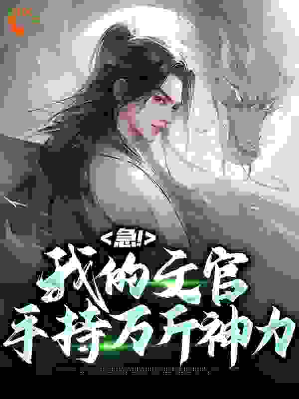 急！我的文官手持万斤神力全文免费完整版阅读_花颜小风筝_急！我的文官手持万斤神力最新章节更新全集