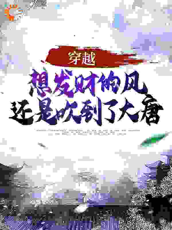 穿越：想发财的风还是吹到了大唐全文免费完整版阅读_钱富贵er_穿越：想发财的风还是吹到了大唐最新章节更新全集