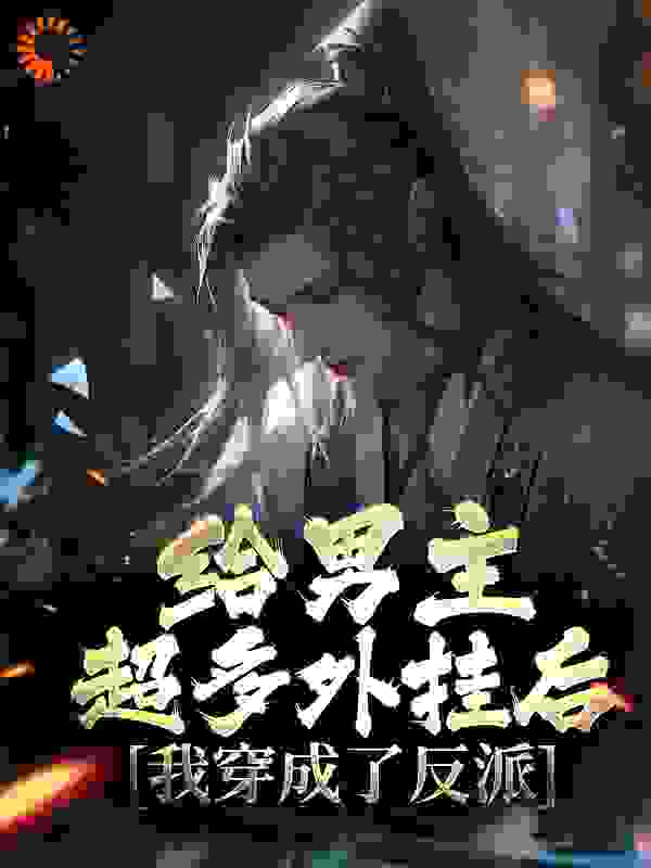 给男主超多外挂后，我穿成了反派全文免费完整版阅读_征尘未洗_给男主超多外挂后，我穿成了反派最新章节更新全集