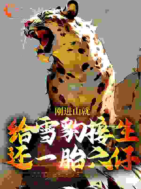 刚进山就给雪豹接生，还一胎六仔全文免费完整版阅读_月见莺_刚进山就给雪豹接生，还一胎六仔最新章节更新全集