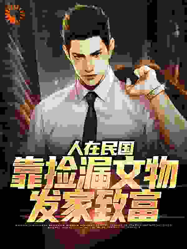 人在民国，靠捡漏文物发家致富全文免费完整版阅读_国宝帮帮主_人在民国，靠捡漏文物发家致富最新章节更新全集