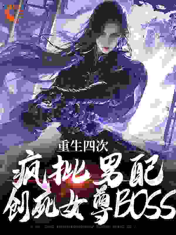 重生四次，疯批男配创死女尊BOSS全文免费完整版阅读_长河孤烟_重生四次，疯批男配创死女尊BOSS最新章节更新全集