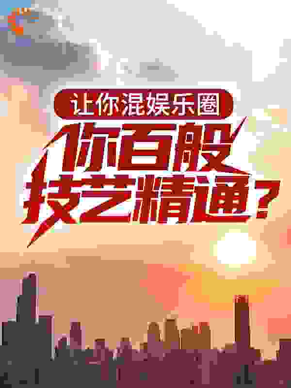 让你混娱乐圈，你百般技艺精通？全文免费完整版阅读_我肉真好吃_让你混娱乐圈，你百般技艺精通？最新章节更新全集