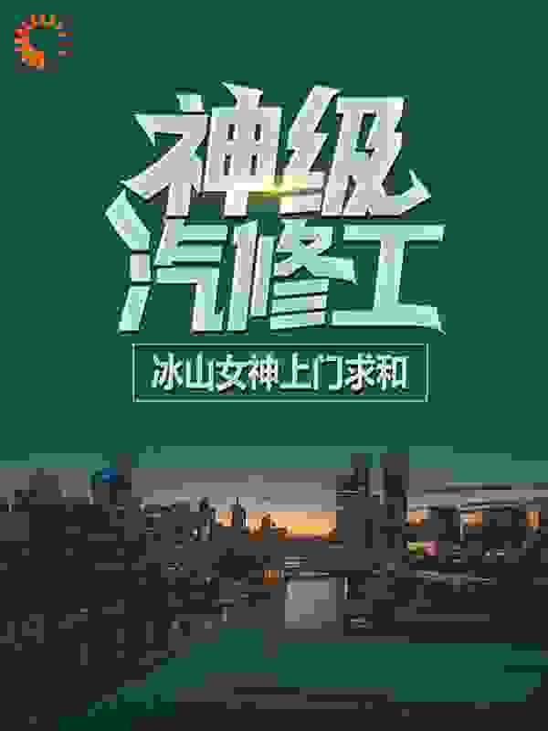 神级汽修工：冰山女神上门求和全文免费完整版阅读_酸甜苦辣还有茶_神级汽修工：冰山女神上门求和最新章节更新全集