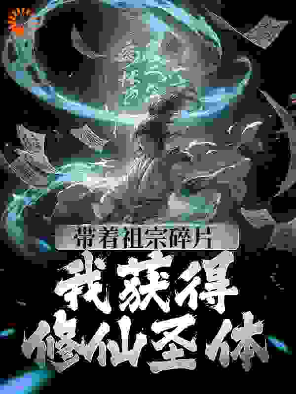 带着祖宗碎片，我获得修仙圣体全文免费完整版阅读_猪儿梦想家_带着祖宗碎片，我获得修仙圣体最新章节更新全集