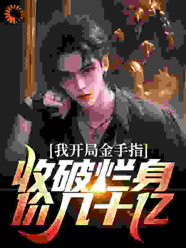 我开局金手指，收破烂身价几十亿全文免费完整版阅读_北燕_我开局金手指，收破烂身价几十亿最新章节更新全集
