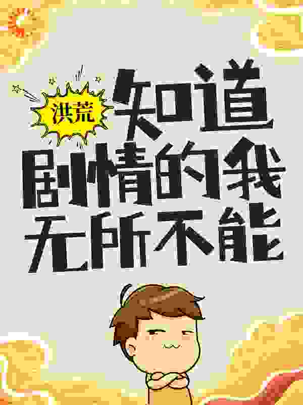 洪荒：知道剧情的我，无所不能全文免费完整版阅读_望天不语_洪荒：知道剧情的我，无所不能最新章节更新全集