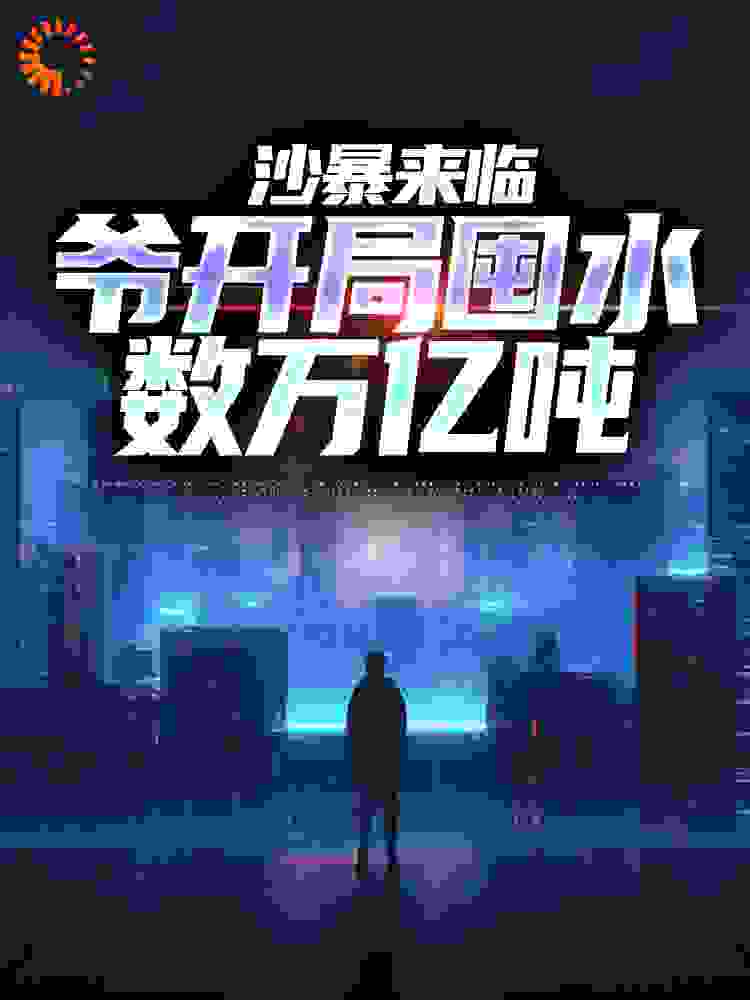 沙暴来临，爷开局囤水数万亿吨全文免费完整版阅读_墨如仙_沙暴来临，爷开局囤水数万亿吨最新章节更新全集