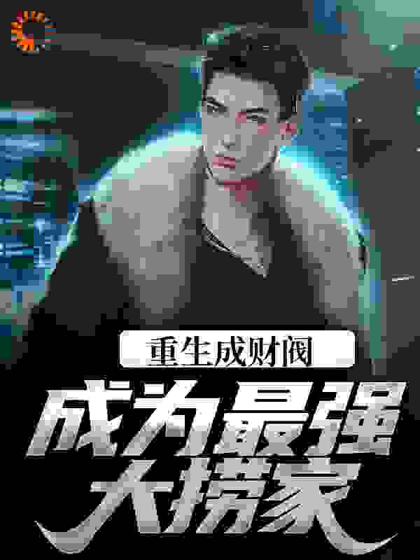 重生成财阀，成为最强大捞家全文免费完整版阅读_此间人雄_重生成财阀，成为最强大捞家最新章节更新全集