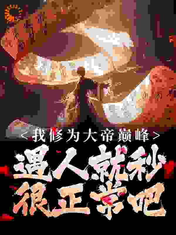 我修为大帝巅峰，遇人就秒很正常吧全文免费完整版阅读_听风小叶子_我修为大帝巅峰，遇人就秒很正常吧最新章节更新全集