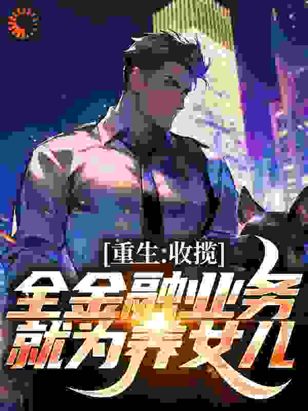 重生：收揽全金融业务，就为养女儿全文免费完整版阅读_十里坡俊后生_重生：收揽全金融业务，就为养女儿最新章节更新全集