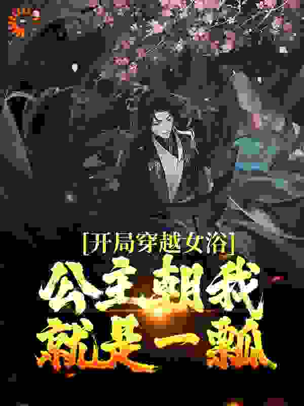 开局穿越女浴？公主朝我就是一瓢全文免费完整版阅读_再火一次_开局穿越女浴？公主朝我就是一瓢最新章节更新全集