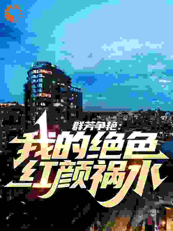 群芳争艳：我的绝色红颜祸水全文免费完整版阅读_教练我想学这个_群芳争艳：我的绝色红颜祸水最新章节更新全集