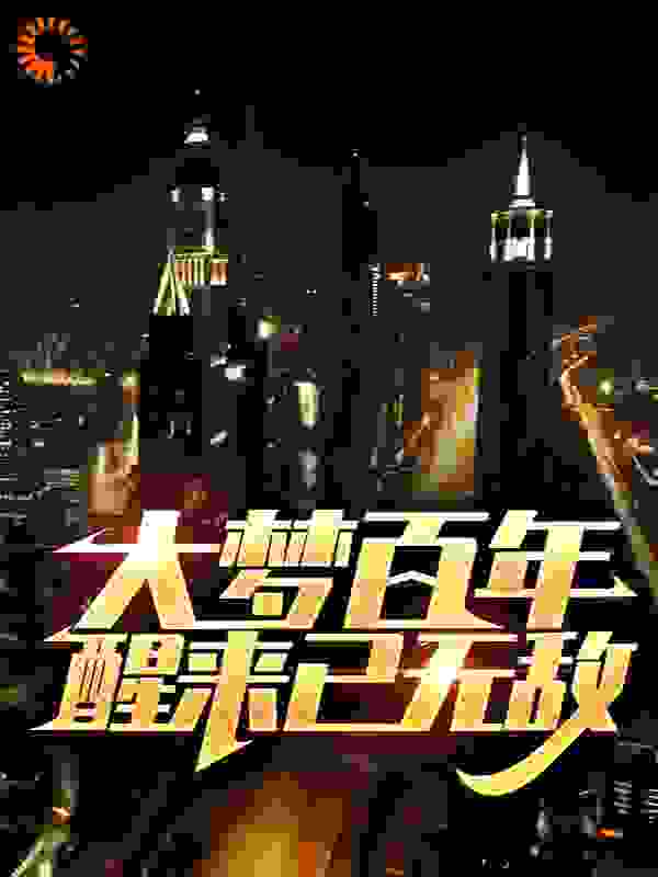 大梦百年，醒来已无敌全文免费完整版阅读_山里的鲸鱼_大梦百年，醒来已无敌最新章节更新全集