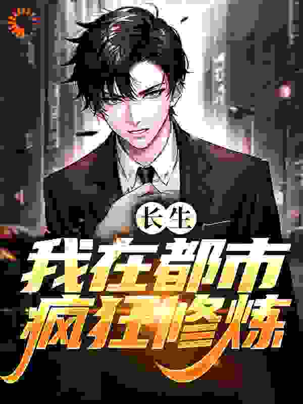 长生：我在都市疯狂修炼全文免费完整版阅读_三大步留点坑_长生：我在都市疯狂修炼最新章节更新全集