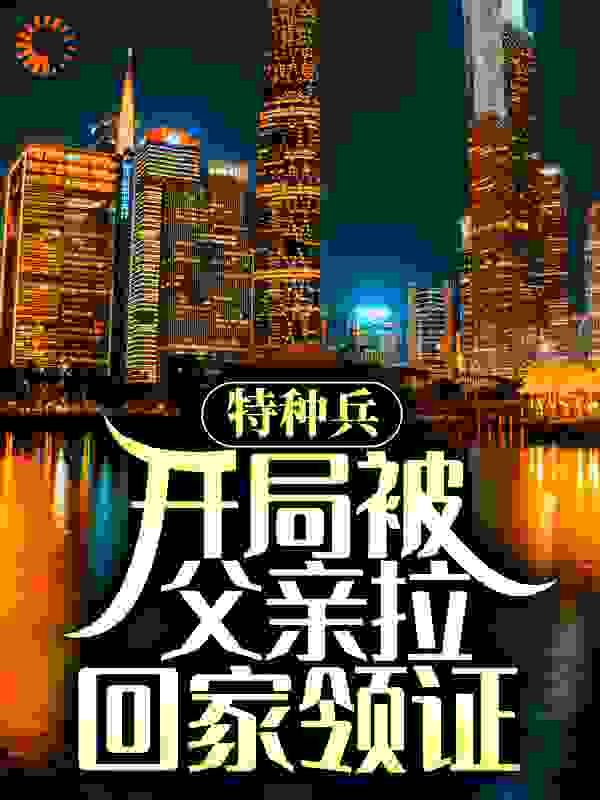 特种兵：开局被父亲拉回家领证全文免费完整版阅读_烟花三月大笨象_特种兵：开局被父亲拉回家领证最新章节更新全集