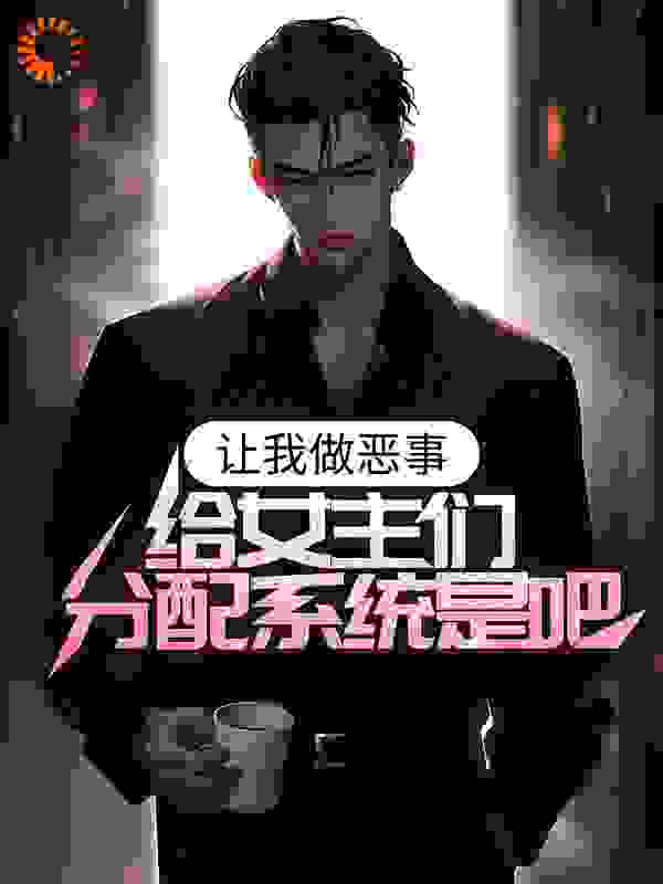 让我做恶事，给女主们分配系统是吧全文免费完整版阅读_机甲神豪_让我做恶事，给女主们分配系统是吧最新章节更新全集