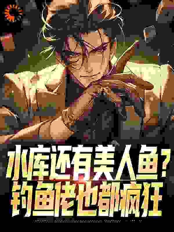 水库还有美人鱼？钓鱼佬也都疯狂全文免费完整版阅读_斗战八荒佛_水库还有美人鱼？钓鱼佬也都疯狂最新章节更新全集