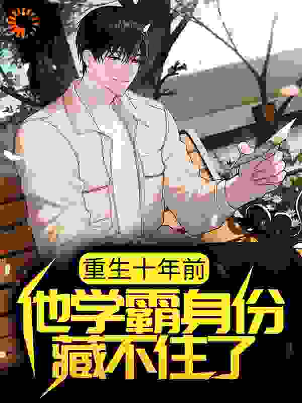 重生十年前，他学霸身份藏不住了全文免费完整版阅读_乱秀_重生十年前，他学霸身份藏不住了最新章节更新全集