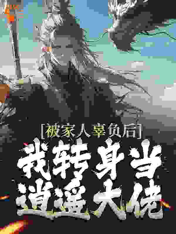 被家人辜负后，我转身当逍遥大佬全文免费完整版阅读_红烧甲鱼_被家人辜负后，我转身当逍遥大佬最新章节更新全集