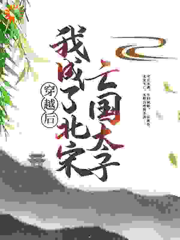 穿越后，我成了北宋亡国太子全文免费完整版阅读_重生武大郎_穿越后，我成了北宋亡国太子最新章节更新全集