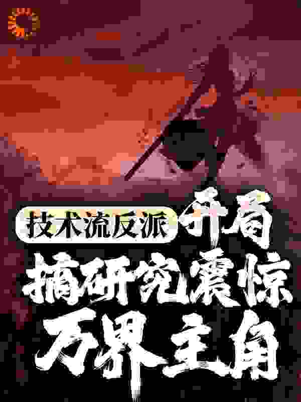 技术流反派：开局搞研究震惊万界主角全文免费完整版阅读_少不更事_技术流反派：开局搞研究震惊万界主角最新章节更新全集