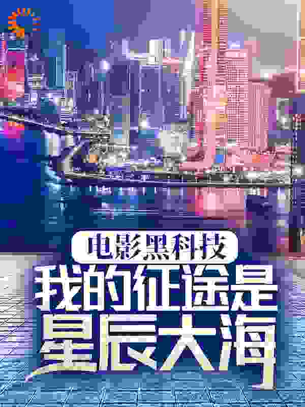 电影黑科技：我的征途是星辰大海全文免费完整版阅读_给您添蘑菇啦_电影黑科技：我的征途是星辰大海最新章节更新全集
