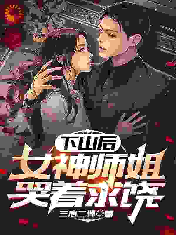 下山后，女神师姐哭着求饶全文免费完整版阅读_三心二翼_下山后，女神师姐哭着求饶最新章节更新全集