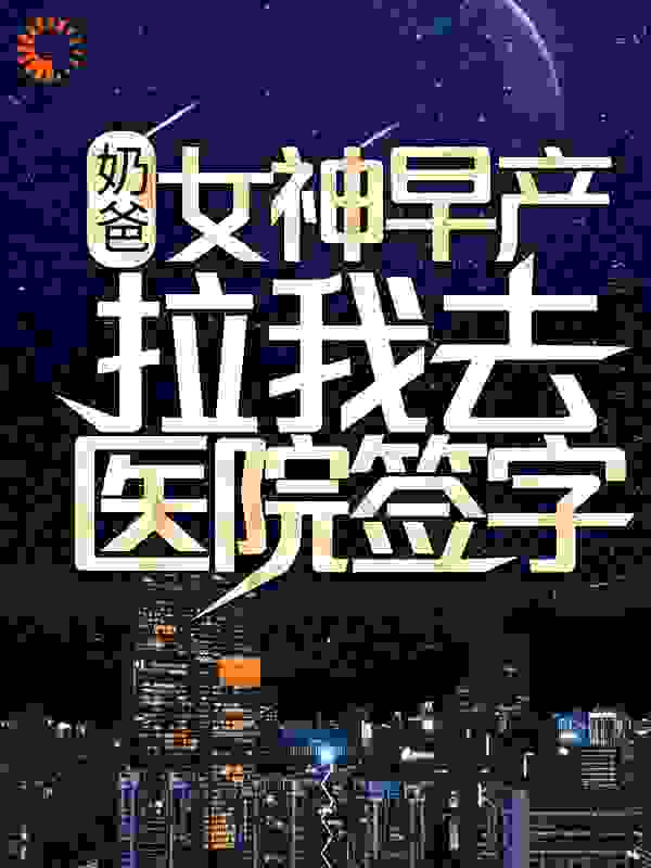 奶爸：女神早产，拉我去医院签字？全文免费完整版阅读_沐宝呀_奶爸：女神早产，拉我去医院签字？最新章节更新全集