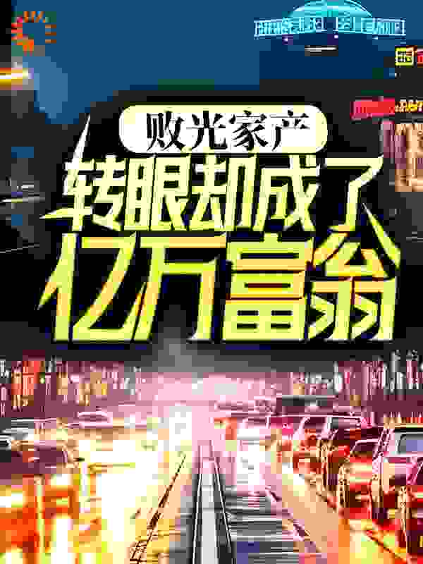败光家产，转眼却成了亿万富翁？全文免费完整版阅读_爆浆地瓜_败光家产，转眼却成了亿万富翁？最新章节更新全集