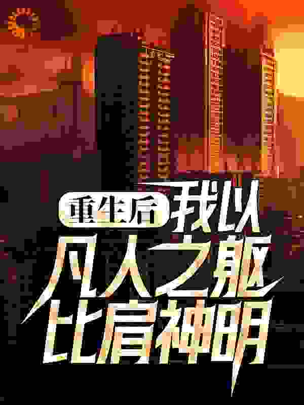 重生后，我以凡人之躯比肩神明全文免费完整版阅读_我家有只狗呼噜_重生后，我以凡人之躯比肩神明最新章节更新全集
