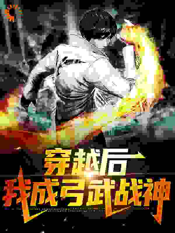 穿越后，我成弓武战神全文免费完整版阅读_膨胀土豆_穿越后，我成弓武战神最新章节更新全集