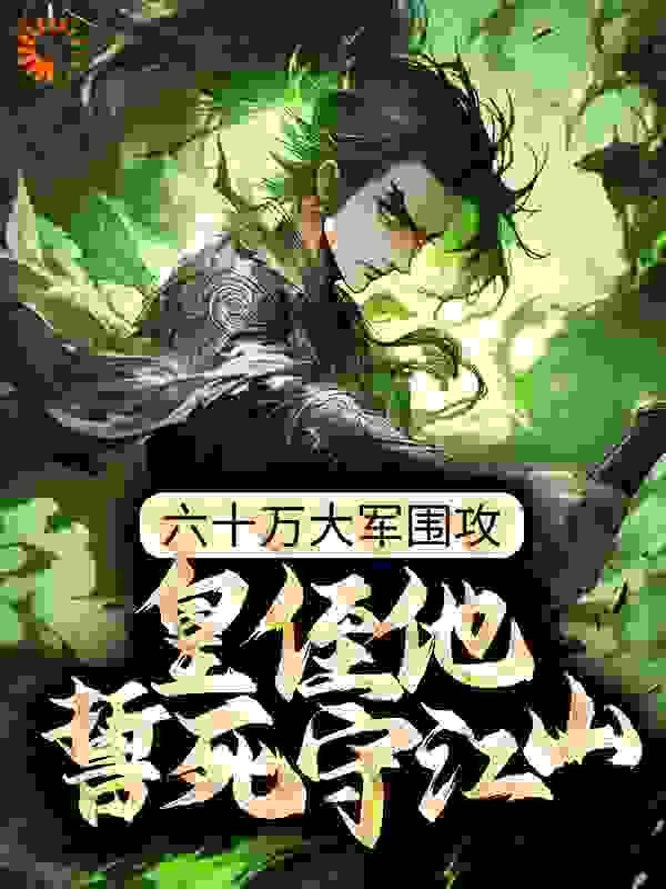 六十万大军围攻，皇侄他誓死守江山全文免费完整版阅读_常青椒_六十万大军围攻，皇侄他誓死守江山最新章节更新全集