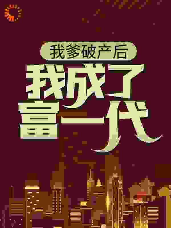 我爹破产后，我成了富一代全文免费完整版阅读_星辰之巅_我爹破产后，我成了富一代最新章节更新全集