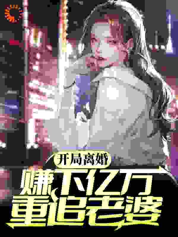 开局离婚，赚下亿万重追老婆全文免费完整版阅读_白眉殷王_开局离婚，赚下亿万重追老婆最新章节更新全集