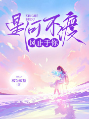 星河不渡，风止于你全文免费完整版阅读_桑余叶行舟_星河不渡，风止于你最新章节更新全集
