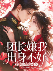 团长嫌我出身不好，我转身嫁给司令全文免费完整版阅读_段淮川温书仪_团长嫌我出身不好，我转身嫁给司令最新章节更新全集